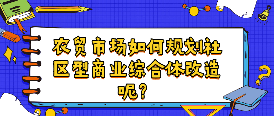 农贸市场如何规划社区型商业综合体改造呢？