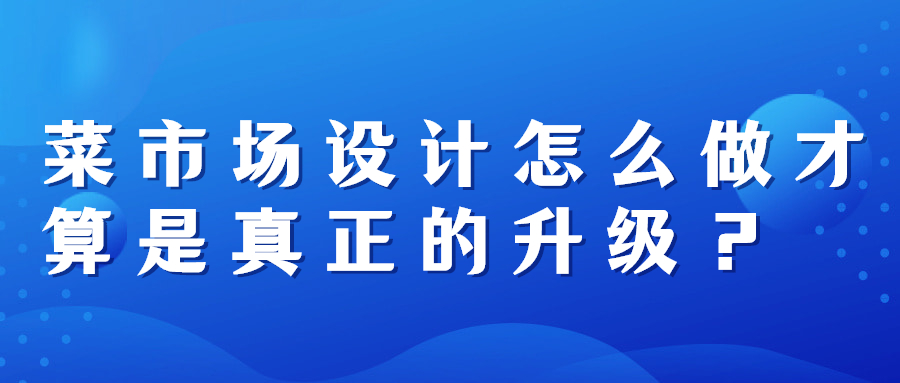 菜市场设计怎么做才算是真正的升级？