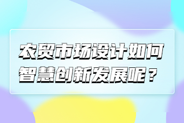 农贸市场设计如何智慧创新发展呢?