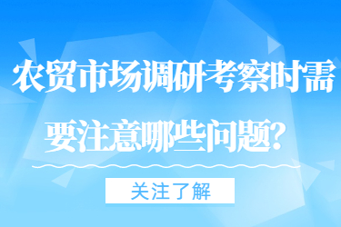 农贸市场调研考察时需要注意哪些问题?