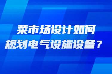 菜市场设计如何规划电气设施设备？