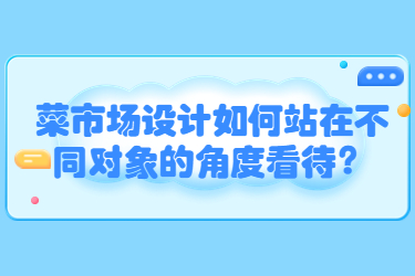 菜市场设计如何站在不同对象的角度看待？