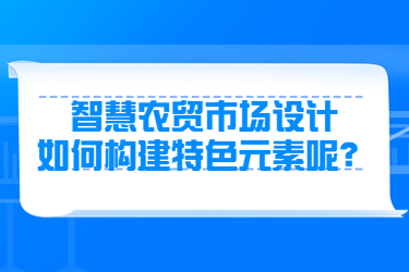 智慧农贸市场设计如何构建特色元素呢？