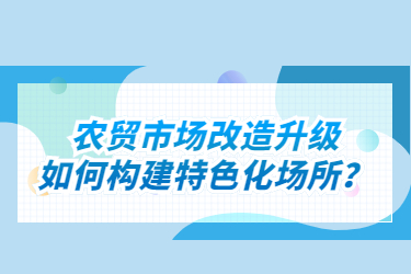 农贸市场改造升级如何构建特色化场所？